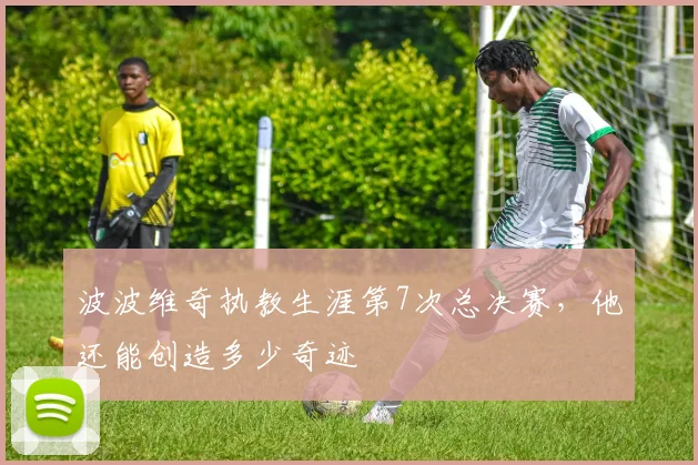 波波维奇执教生涯第7次总决赛，他还能创造多少奇迹
