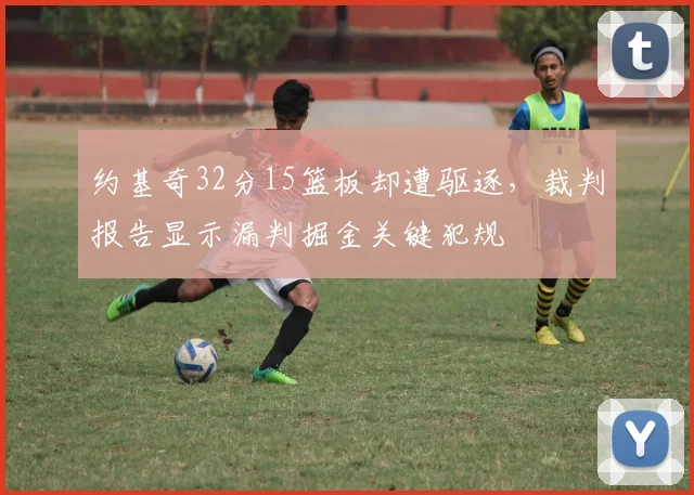 约基奇32分15篮板却遭驱逐，裁判报告显示漏判掘金关键犯规