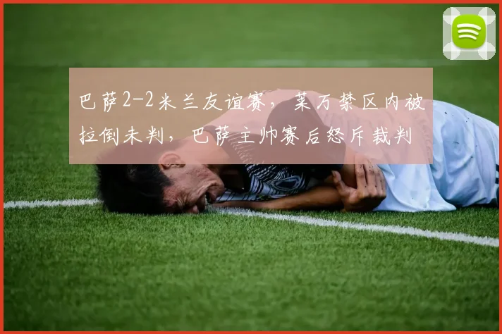 巴萨2-2米兰友谊赛，莱万禁区内被拉倒未判，巴萨主帅赛后怒斥裁判偏袒