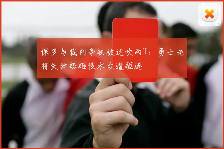 保罗与裁判争执被连吹两T,勇士老将失控怒砸技术台遭驱逐