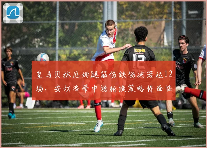 皇马贝林厄姆腿筋伤缺场次若达12场,安切洛蒂中场轮换策略将面临终极考验