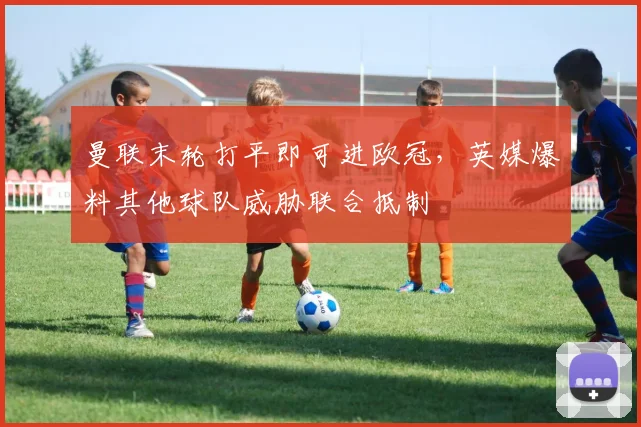 曼联末轮打平即可进欧冠，英媒爆料其他球队威胁联合抵制