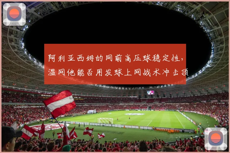 阿利亚西姆的网前高压球稳定性，温网他能否用发球上网战术冲击顶尖选手