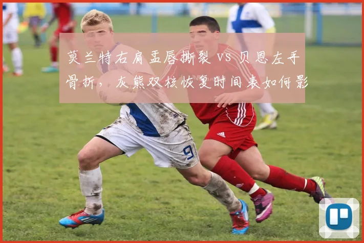 莫兰特右肩盂唇撕裂 vs 贝恩左手骨折,灰熊双核恢复时间表如何影响西部竞争格局