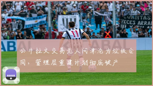 公牛拉文交易无人问津沦为垃圾合同,管理层重建计划彻底破产