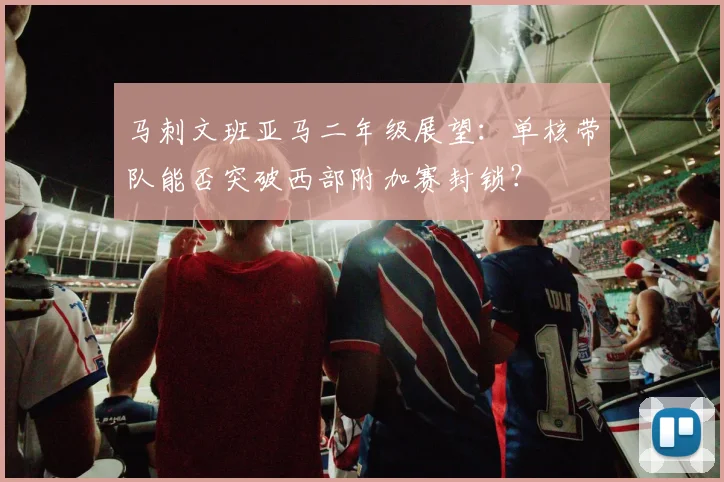 马刺文班亚马二年级展望:单核带队能否突破西部附加赛封锁?