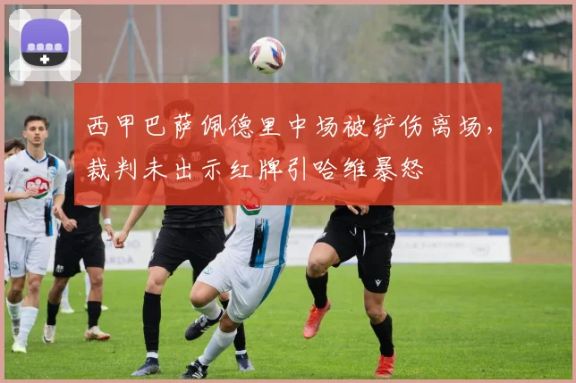 西甲巴萨佩德里中场被铲伤离场,裁判未出示红牌引哈维暴怒