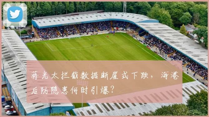 蒋光太拦截数据断崖式下跌,海港后防隐患何时引爆?