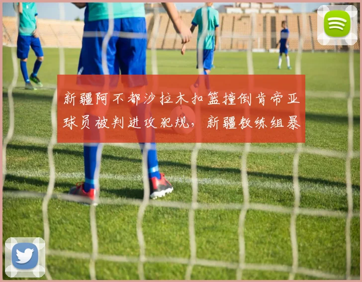 新疆阿不都沙拉木扣篮撞倒肯帝亚球员被判进攻犯规，新疆教练组暴怒抗议有无道理？