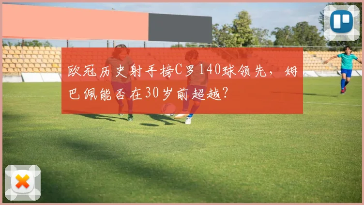 欧冠历史射手榜C罗140球领先,姆巴佩能否在30岁前超越?