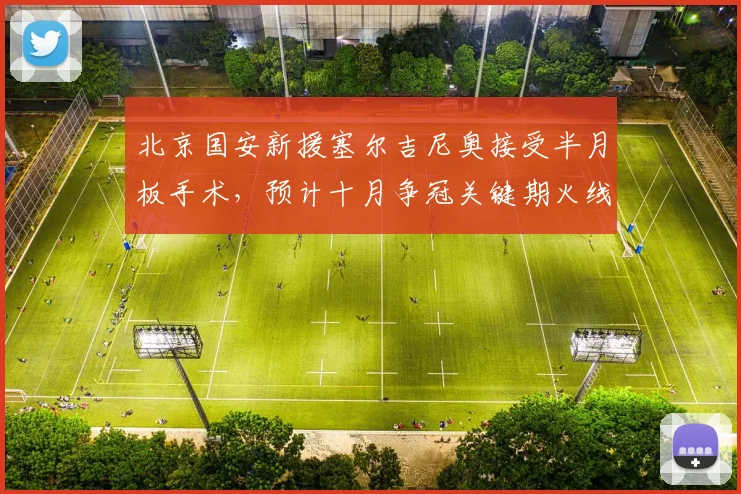 北京国安新援塞尔吉尼奥接受半月板手术,预计十月争冠关键期火线回归